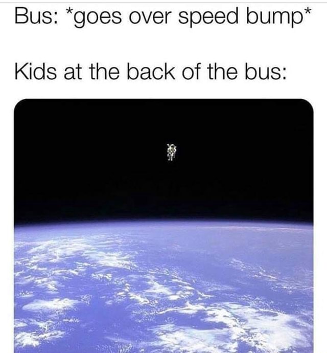 Bus: *goes over speed bump* Kids at the back of the bus: - iFunny