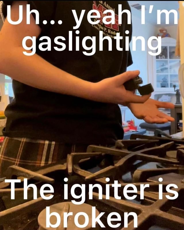 Uh... yeah I'm gaslighting The igniter is broken iFunny