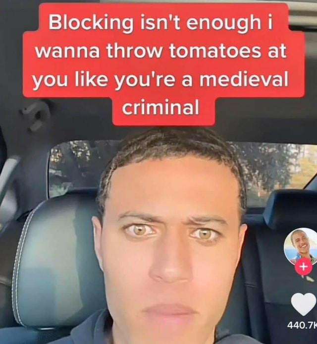 Blocking isn't enough i wanna throw tomatoes at you like you're a