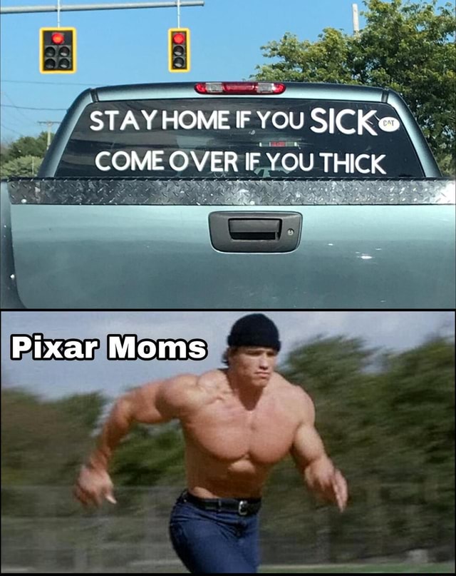 STAY HOME IF YOu SICK COME OVER IF YOU THICK Pixar Moms iFunny