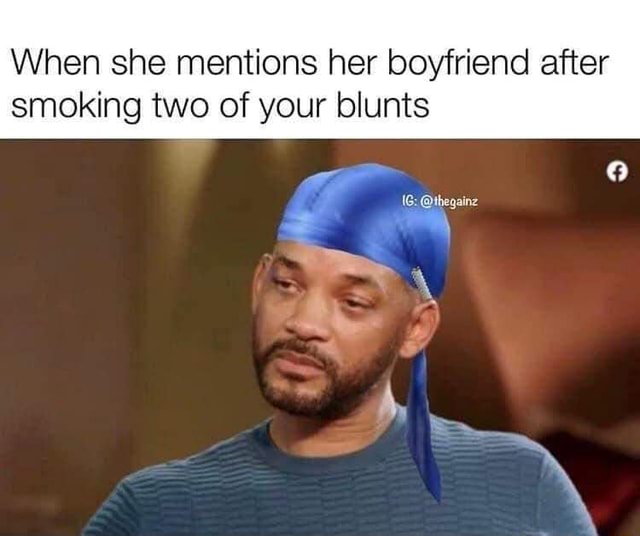 When she mentions her boyfriend after smoking two of your blunts iFunny