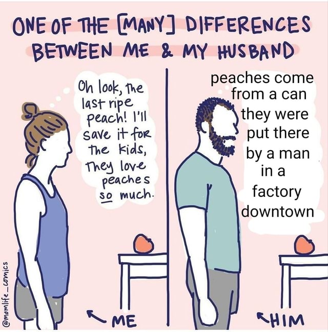 ONE OF THE (ManY] DIFFERENCES BETWEEN ME & MY HUSBAND Oh look, the peaches come last ripe from a