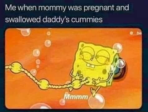 Me when mommy was pregnant and swallowed daddy's cummies - iFunny