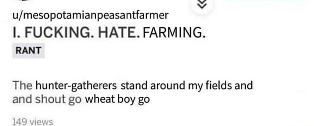 U Mesopotamianpeasantfarmer I Fucking Hate Farming Rant The Hunter Gatherers Stand Around My Fields And And Shout Go Wheat Boy Go 149 Views