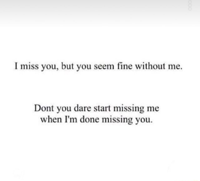 I miss you, but you seem fine without me. Dont you dare start missing ...