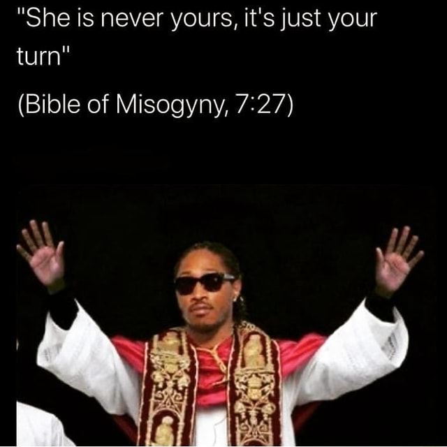 "She is never yours, it's just your turn" (Bible of Misogyny, iN iFunny