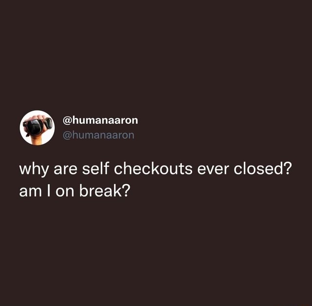 Why are self checkouts ever closed? am I on break? - iFunny