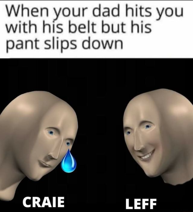 When your dad hits you with his belt but his pant slips down LEFF iFunny
