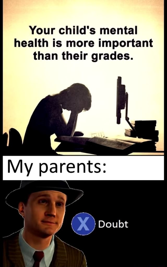 Your child's mental health is more important than their grades. - iFunny