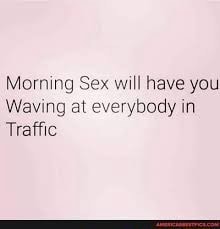 Morning Sex will have you Waving at everybody in Traffic - iFunny