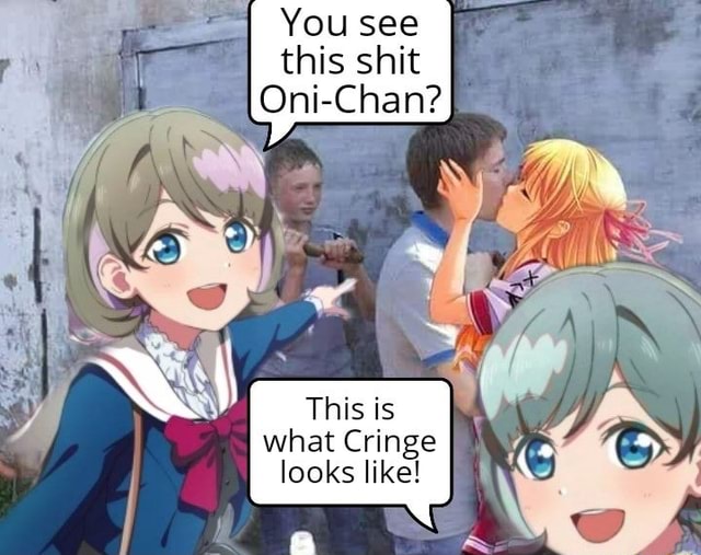 You see Oni-Chan? This is what Cringe looks like! - iFunny