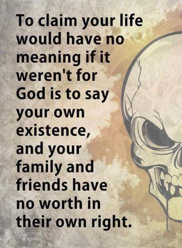 To Claim Your Life Would Have No Meaning If It Weren T For God Is To Say Your Own Existence And Your Family And Friends Have No Worth