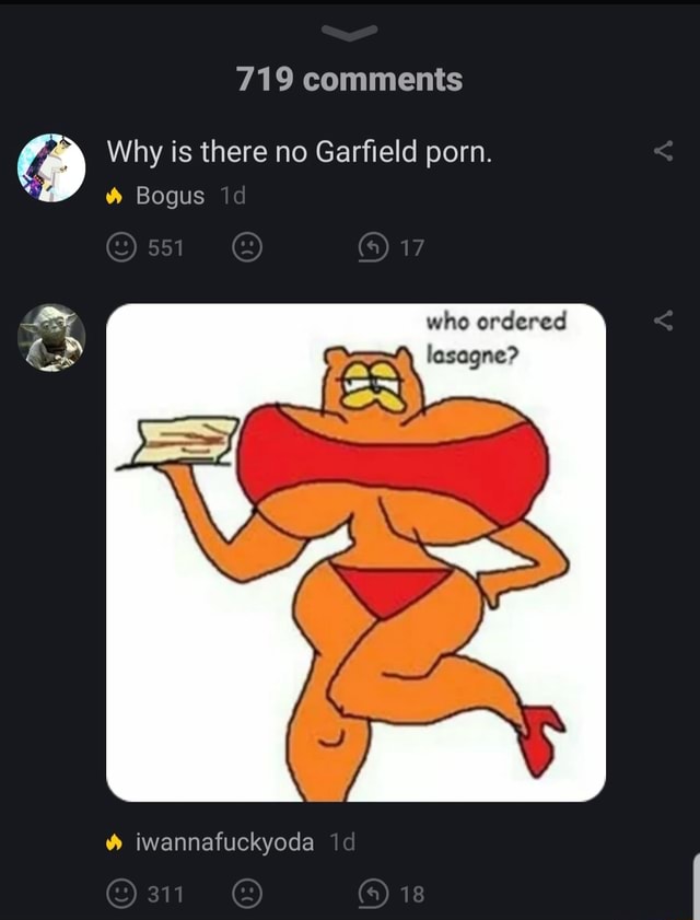 719 comments Why is there no Garfield porn. Bogus id 551 17 who ordered  lasagne? iwannafuckyoda id 311 18 - iFunny Brazil