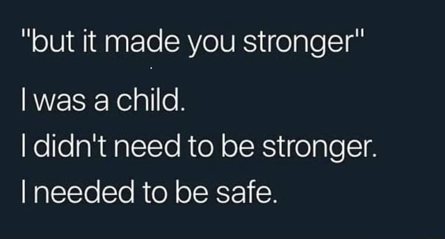 But It Made You Stronger I Was A Child I Didn T Need To Be Stronger I Needed To Be Safe