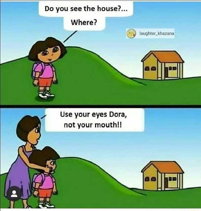 Do you see the house?... Where? Use your eyes Dora, not your mouth ...