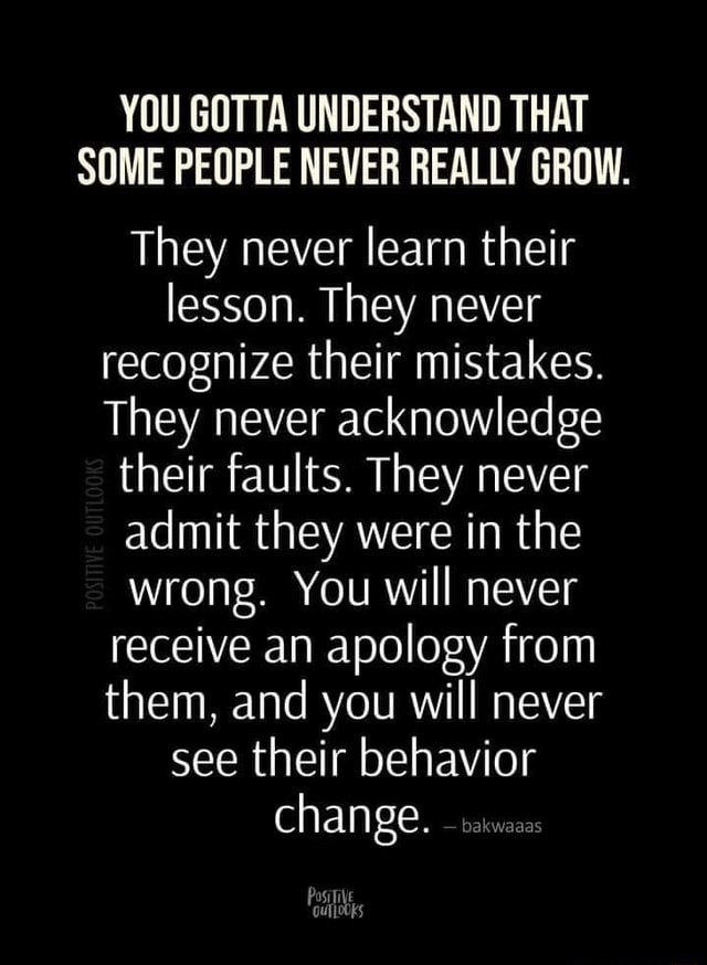 You Gotta Understand That Some People Never Really Grow. They Never 