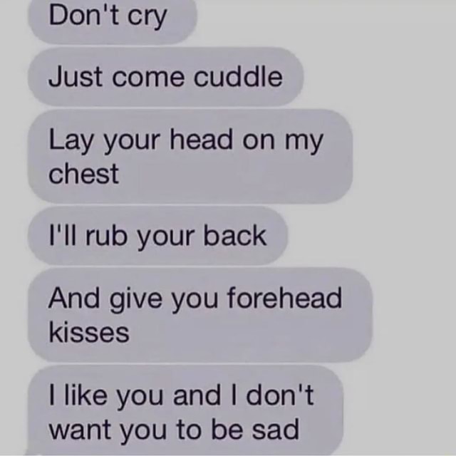 Don't cry Just come cuddle Lay your head on my chest I'll rub your back