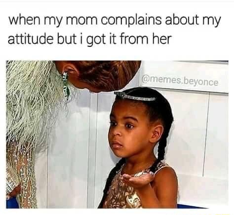 When my mom complains about my attitude but got it from her - iFunny