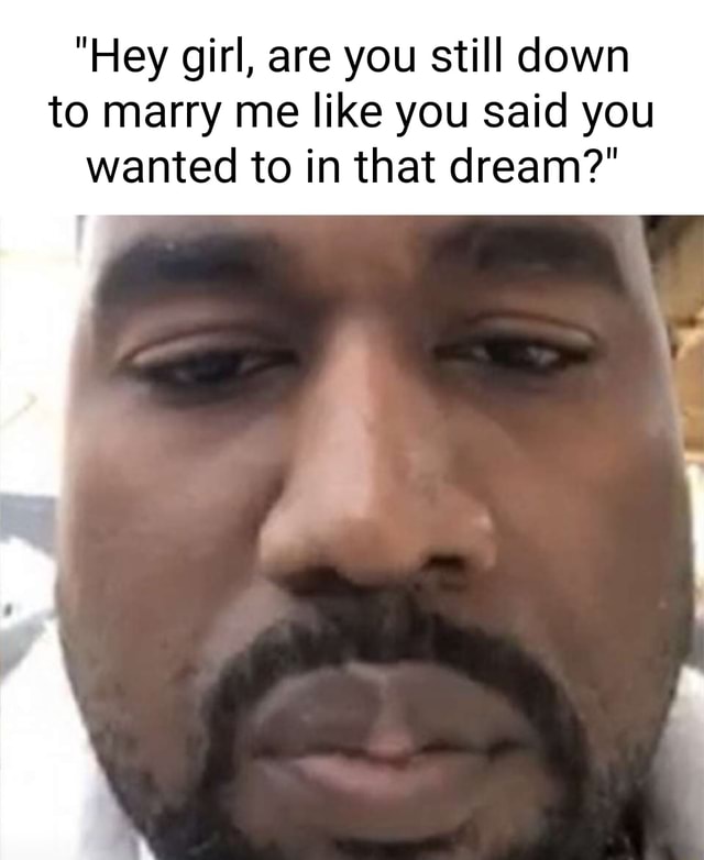 Hey Girl Are You Still Down To Marry Me Like You Said You Wanted To In That Dream