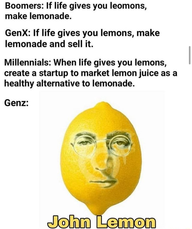 Boomers If life gives you leomons, make lemonade. Genx If life gives you lemons, make lemonade