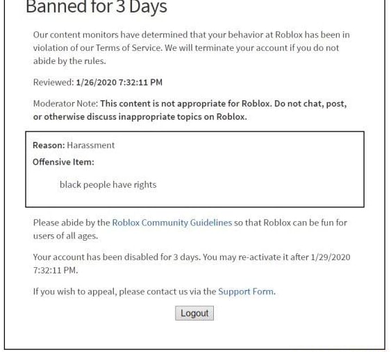 Banned Tor Days Qur Content Monitors Have Determined That Your Behavior At Roblox Has Been In Violation Of Our Terms Of Service We Will Terminate Your Account If You Do Not Abide - roblox support form appeal
