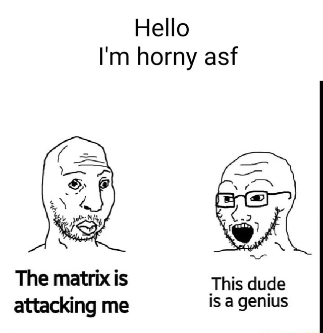 Hello I'm horny asf The matrix is This dude attacking me is a genius ...