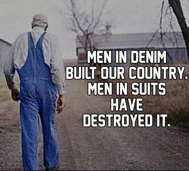 MEN IN DENIM BUILT OUR 'COUNTRY. MEN IN SUITS HAVE DESTROYED IT. iFunny