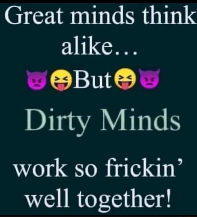 Great minds think alike... Dirty Minds work so frickin' well together ...