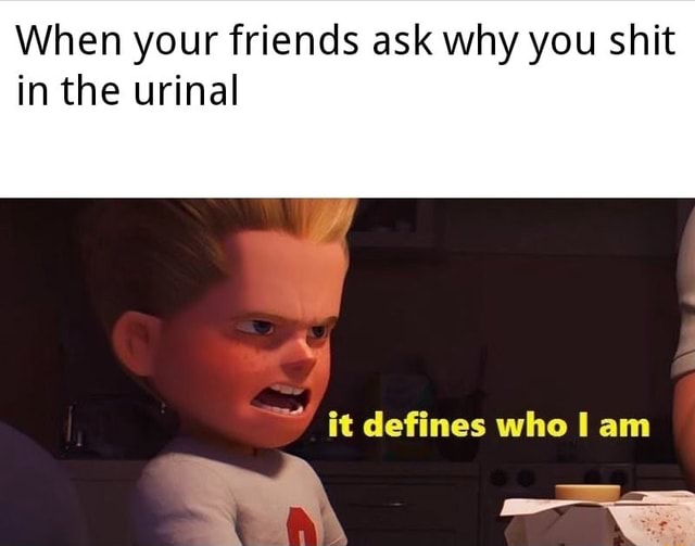 When yourfriends askwhy you shit in the urinal it defines who I am - iFunny