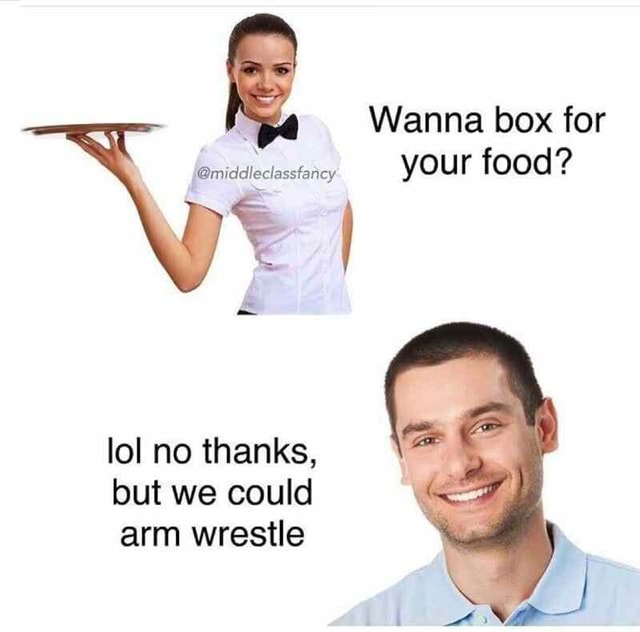 Wanna box for middecisstoney you food? lol no thanks, but we could arm