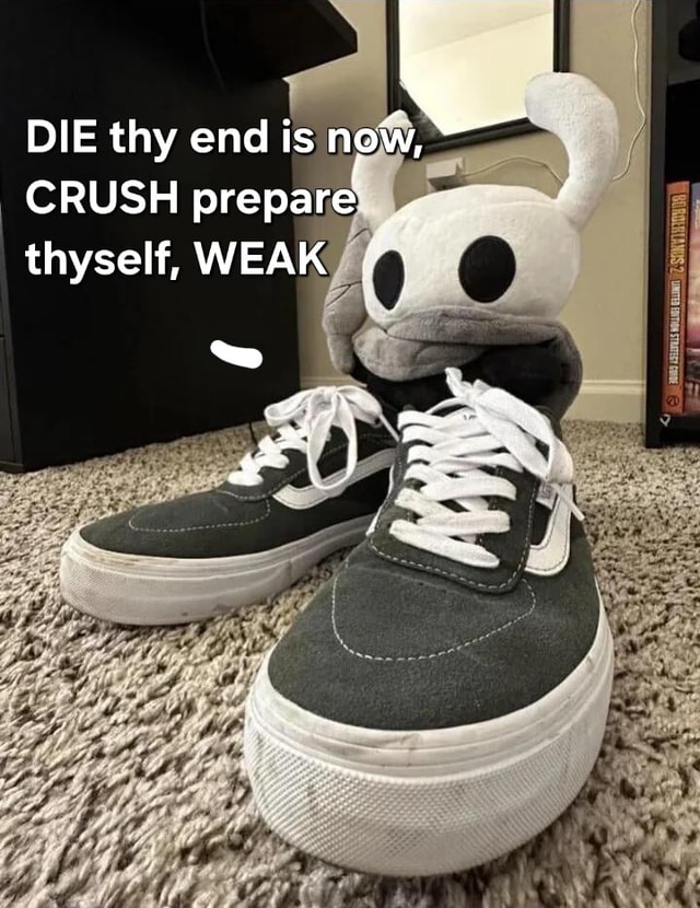 DIE thy end is now, CRUSH prepare thyself, WEAK - iFunny