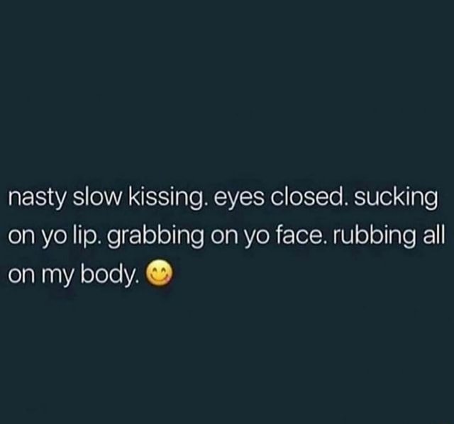 Nasty slow kissing. eyes closed. sucking on yo lip. grabbing on yo face ...