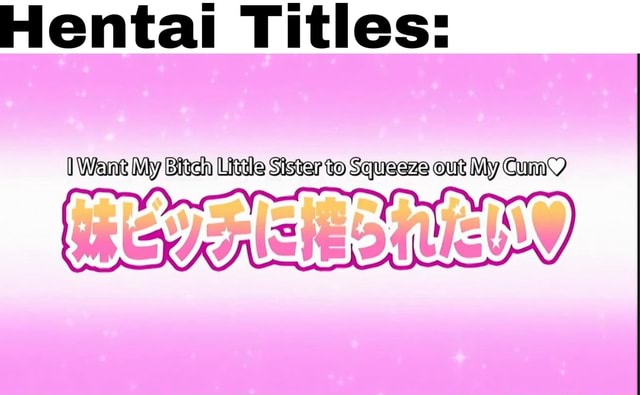 Hentai Titles: I Want My Bitch Little Sister to Squeeze out My Gum - iFunny