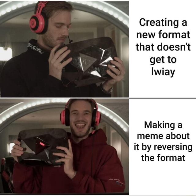 Creating a new format that doesn't get to Making a meme about it by ...