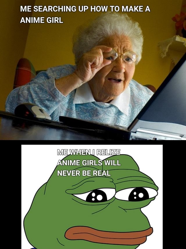 Me searching up how to make a anime girl anime girls will never be real