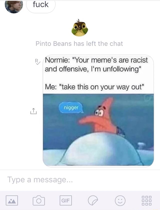 Fuck Pinto Beans Has Left The Chat R3 Normie Your Meme S Are Racist And Offensive I M Unfollowing Me Take This On Your Way Out