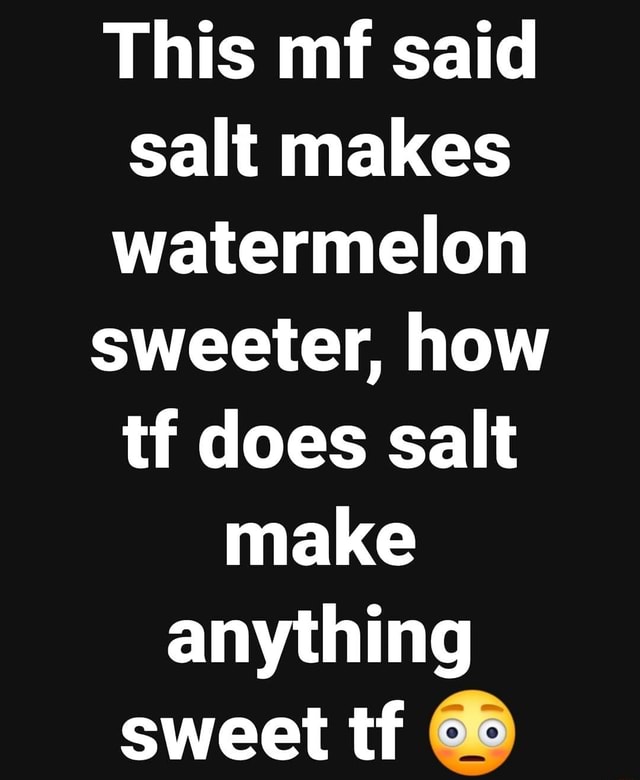 This mf said salt makes watermelon sweeter, how tf does salt make
