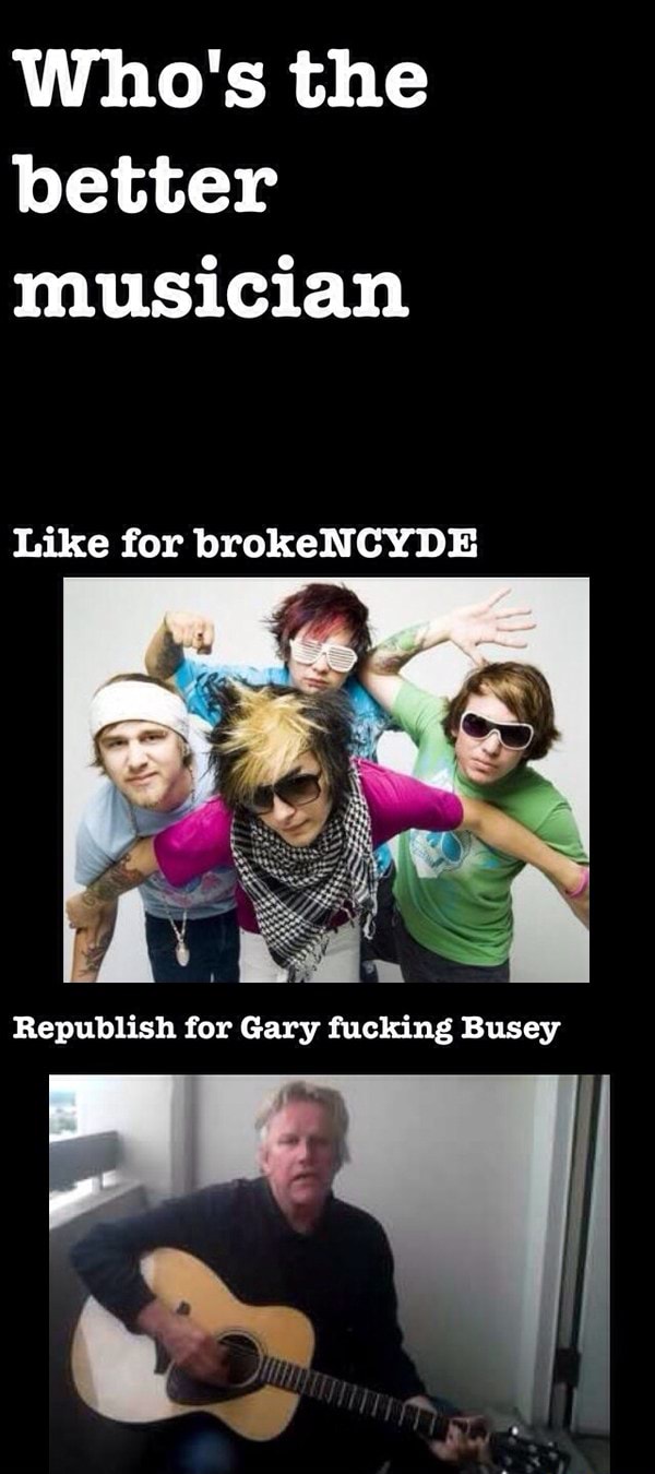 Who S The Better Musician Like For Brokencyde E Republish For Gary Fucking Busey Ifunny republish for gary fucking busey