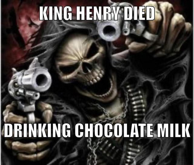 KING HENRY DIED. DRINKING CHOCOLATE MILK iFunny