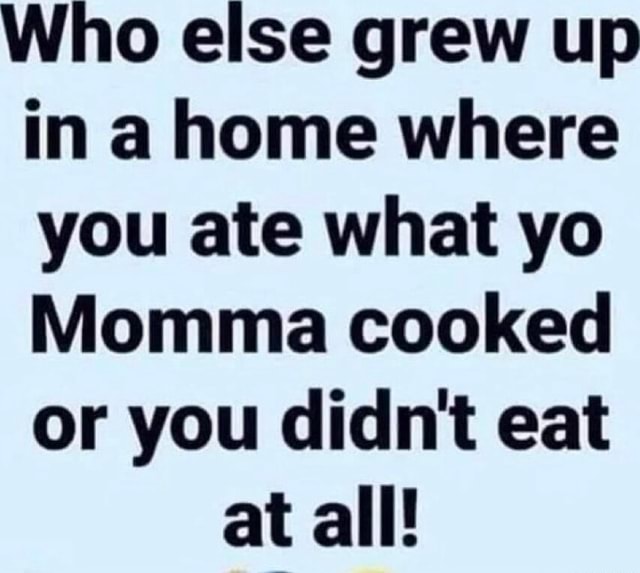 Who else grew up in a home where you ate what yo Momma cooked or you