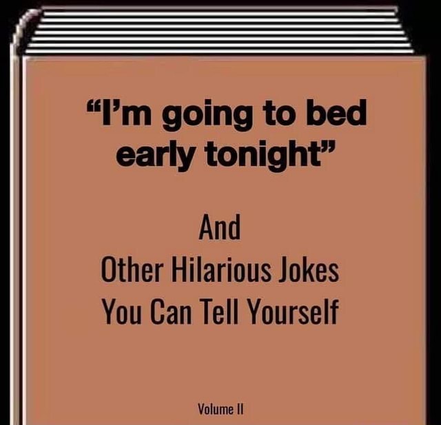Im Going To Bed Early Tonight And Other Hilarious Jokes You Can Tell Yourself Volume Ifunny 8721