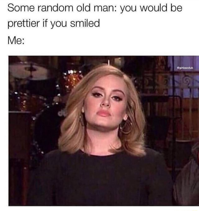 Some random old man: you would be prettier if you smiled - iFunny