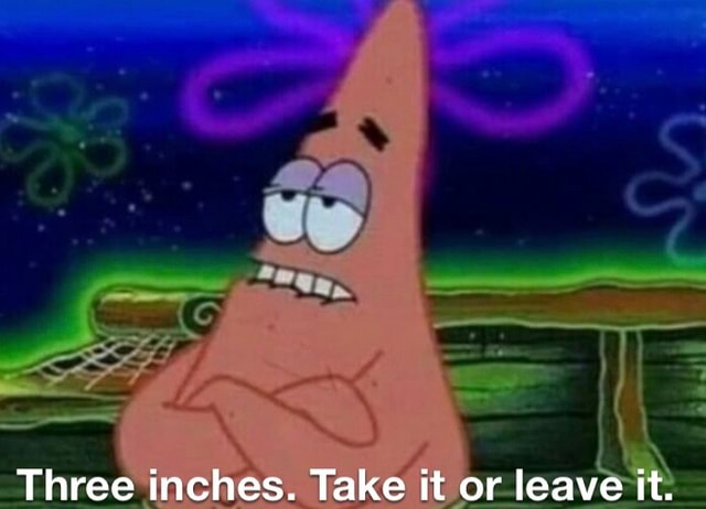 B: ~ we &ldquo;ea, Three inches. Take it or _leave it: - iFunny