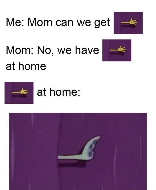 Me Mom can we get Mom No, we have at home at home )