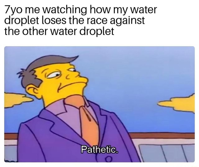 7yo me watching how my water droplet loses the race against the other