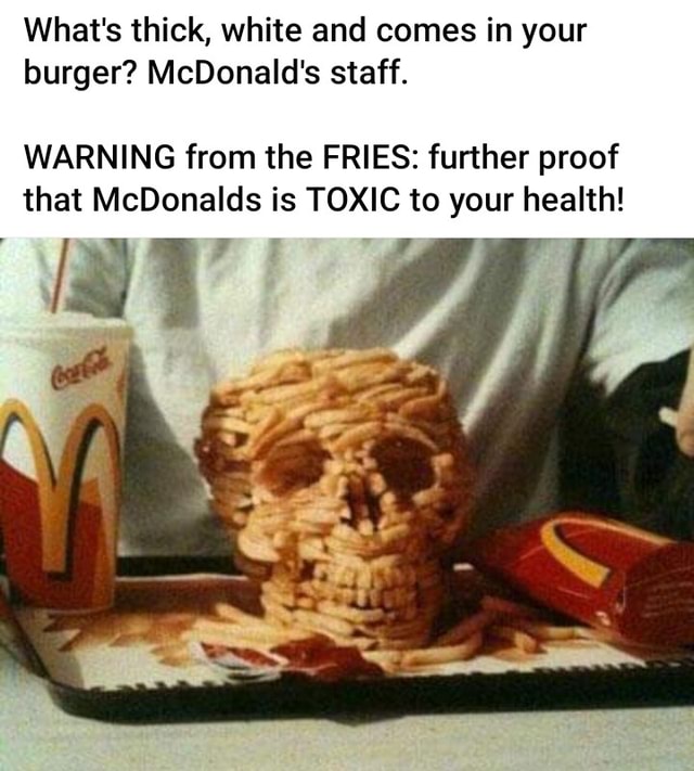 What's thick, white and comes in your burger? McDonald's staff. WARNING from the FRIES further