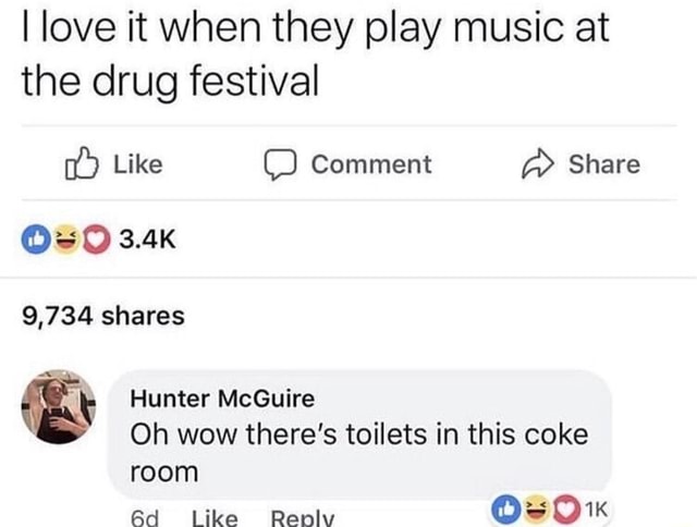 I love it when they play music at the drug festival Like Comment Share   9,734 shares Hunter McGuire Oh wow there's toilets in this coke room Like  iRaniv 