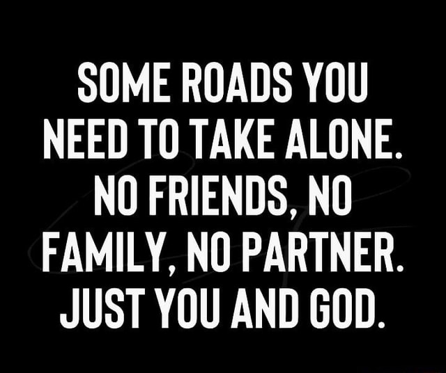 SOME ROADS YOU NEED TO TAKE ALONE. NO FRIENDS, NO FAMILY, NO PARTNER ...