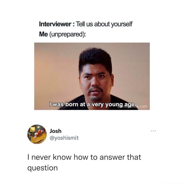 Interviewer : Tell us about yourself Me (unprepared): I was born at a ...
