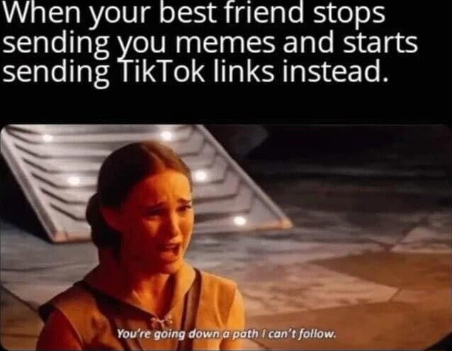 When your best friend stops sending you memes and starts sending TikTok